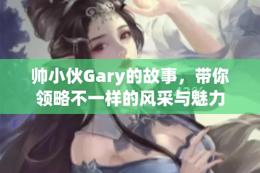 帅小伙Gary的故事，带你领略不一样的风采与魅力