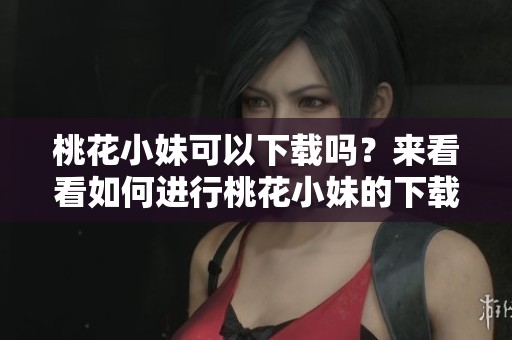 桃花小妹可以下载吗？来看看如何进行桃花小妹的下载吧！