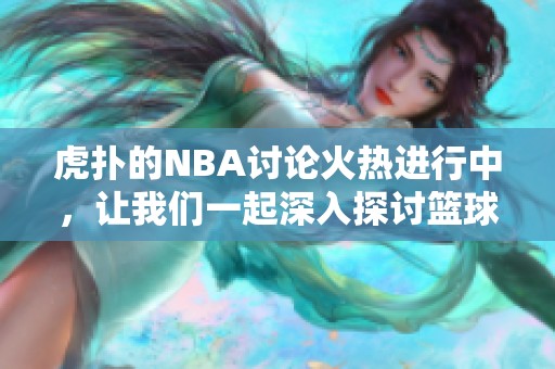 虎扑的NBA讨论火热进行中，让我们一起深入探讨篮球世界的精彩动态