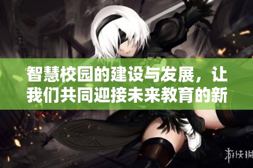 智慧校园的建设与发展，让我们共同迎接未来教育的新篇章