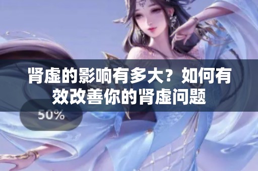 肾虚的影响有多大？如何有效改善你的肾虚问题