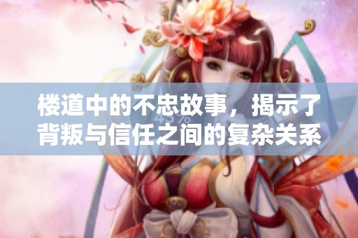 楼道中的不忠故事，揭示了背叛与信任之间的复杂关系