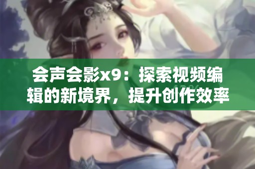 会声会影x9：探索视频编辑的新境界，提升创作效率与技巧