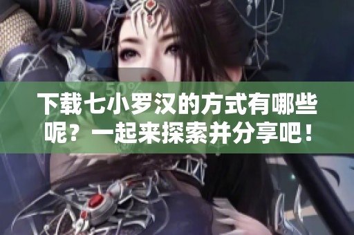 下载七小罗汉的方式有哪些呢？一起来探索并分享吧！
