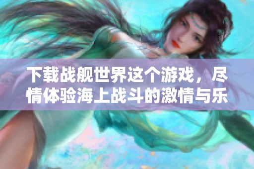 下载战舰世界这个游戏，尽情体验海上战斗的激情与乐趣