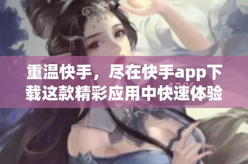 重温快手，尽在快手app下载这款精彩应用中快速体验娱乐世界