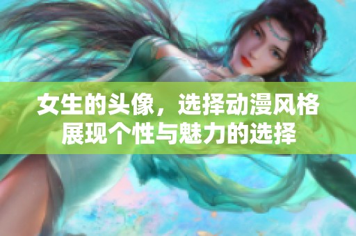 女生的头像，选择动漫风格展现个性与魅力的选择