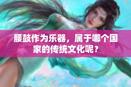 腰鼓作为乐器，属于哪个国家的传统文化呢？