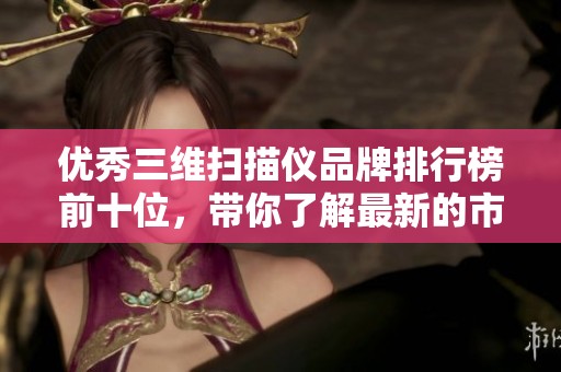 优秀三维扫描仪品牌排行榜前十位，带你了解最新的市场动向和选择指南