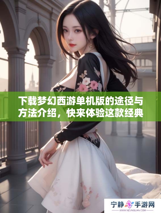下载梦幻西游单机版的途径与方法介绍，快来体验这款经典游戏吧