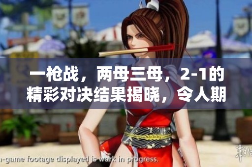 一枪战，两母三母，2-1的精彩对决结果揭晓，令人期待更多精彩！