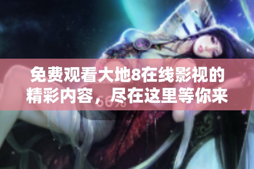 免费观看大地8在线影视的精彩内容，尽在这里等你来体验！