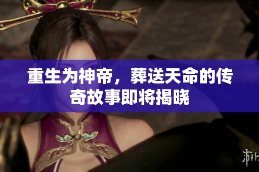 重生为神帝，葬送天命的传奇故事即将揭晓