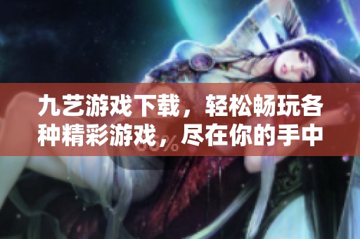 九艺游戏下载，轻松畅玩各种精彩游戏，尽在你的手中！