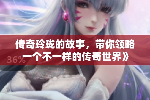 传奇玲珑的故事，带你领略一个不一样的传奇世界》