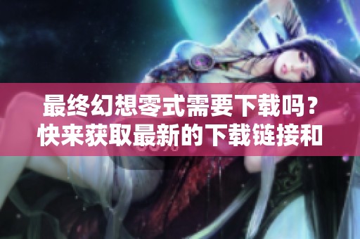 最终幻想零式需要下载吗？快来获取最新的下载链接和指南吧！