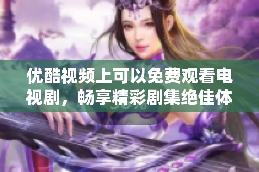 优酷视频上可以免费观看电视剧，畅享精彩剧集绝佳体验