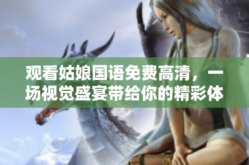 观看姑娘国语免费高清，一场视觉盛宴带给你的精彩体验！
