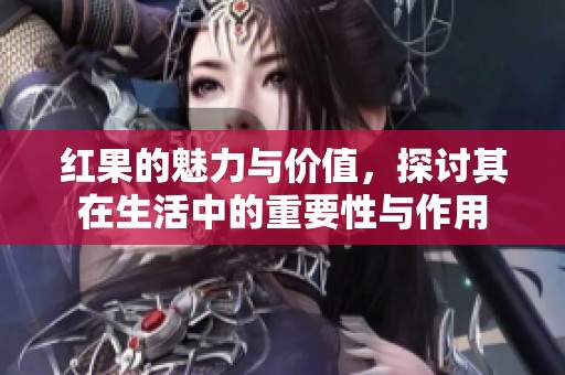 红果的魅力与价值，探讨其在生活中的重要性与作用