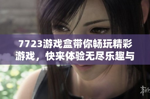 7723游戏盒带你畅玩精彩游戏，快来体验无尽乐趣与刺激！