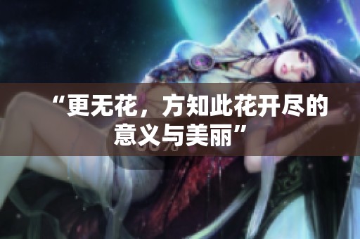 “更无花，方知此花开尽的意义与美丽”
