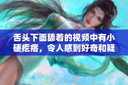 舌头下面舔着的视频中有小硬疙瘩，令人感到好奇和疑惑的现象。