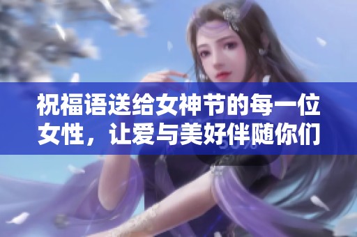 祝福语送给女神节的每一位女性，让爱与美好伴随你们。