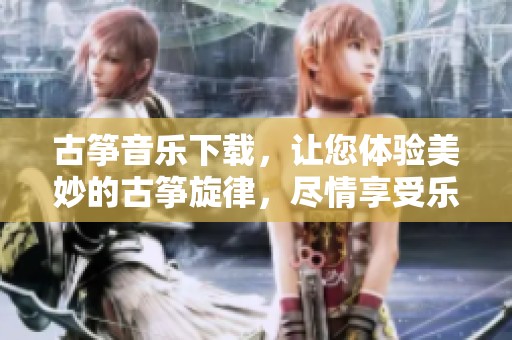 古筝音乐下载，让您体验美妙的古筝旋律，尽情享受乐趣