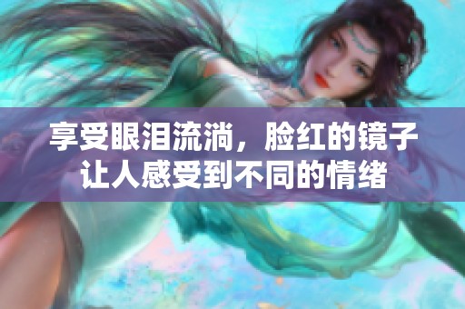 享受眼泪流淌，脸红的镜子让人感受到不同的情绪