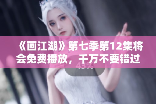 《画江湖》第七季第12集将会免费播放，千万不要错过精彩内容！