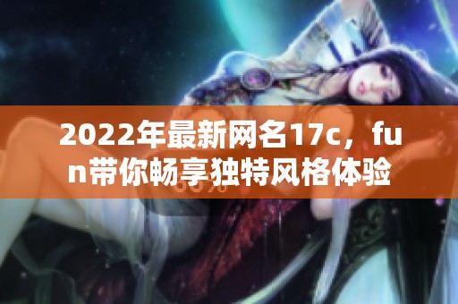 2022年最新网名17c，fun带你畅享独特风格体验
