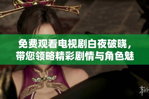 免费观看电视剧白夜破晓，带您领略精彩剧情与角色魅力