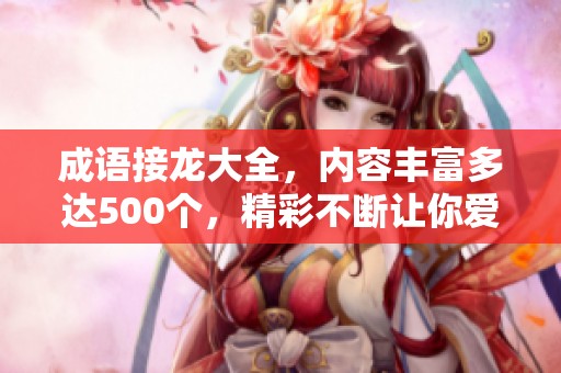 成语接龙大全，内容丰富多达500个，精彩不断让你爱不释手
