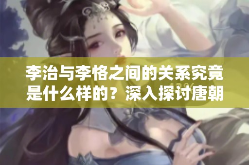 李治与李恪之间的关系究竟是什么样的？深入探讨唐朝这对父子的故事
