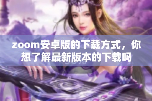 zoom安卓版的下载方式，你想了解最新版本的下载吗
