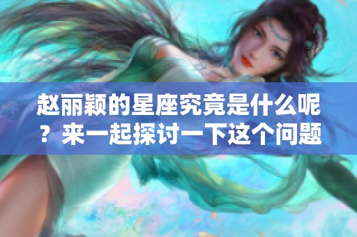 赵丽颖的星座究竟是什么呢？来一起探讨一下这个问题吧！