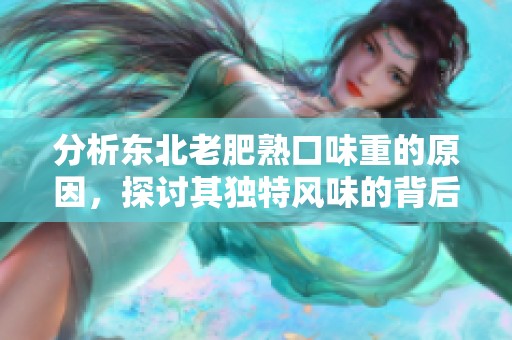 分析东北老肥熟口味重的原因，探讨其独特风味的背后因素