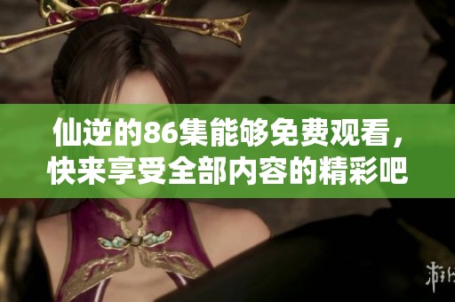 仙逆的86集能够免费观看，快来享受全部内容的精彩吧