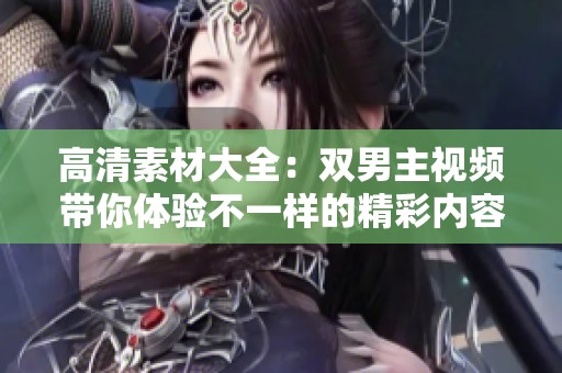 高清素材大全：双男主视频带你体验不一样的精彩内容