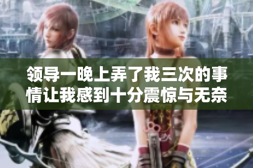 领导一晚上弄了我三次的事情让我感到十分震惊与无奈