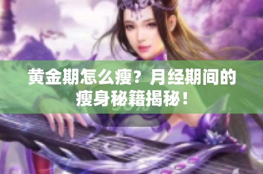 黄金期怎么瘦？月经期间的瘦身秘籍揭秘！