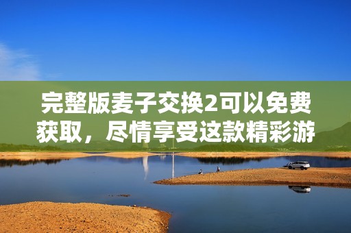 完整版麦子交换2可以免费获取，尽情享受这款精彩游戏体验吧