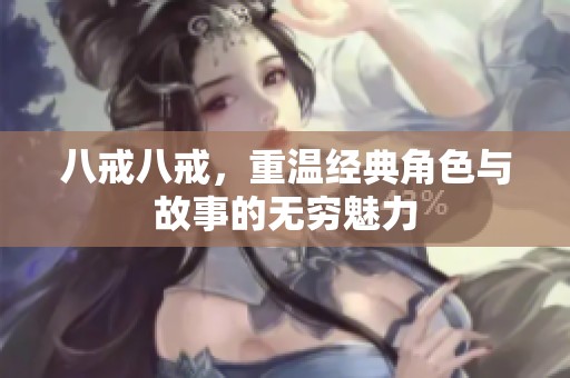 八戒八戒，重温经典角色与故事的无穷魅力
