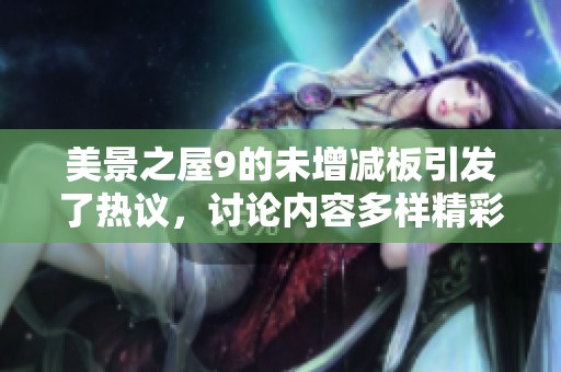 美景之屋9的未增减板引发了热议，讨论内容多样精彩纷呈