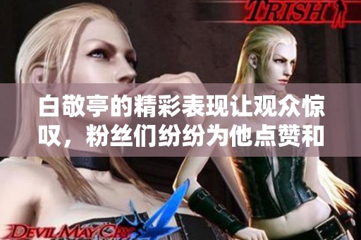 白敬亭的精彩表现让观众惊叹，粉丝们纷纷为他点赞和支持。