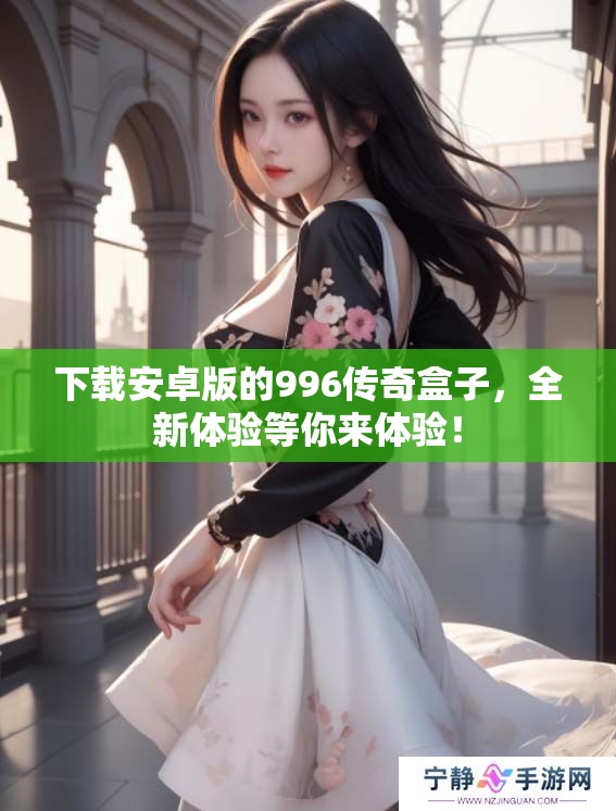 下载安卓版的996传奇盒子，全新体验等你来体验！