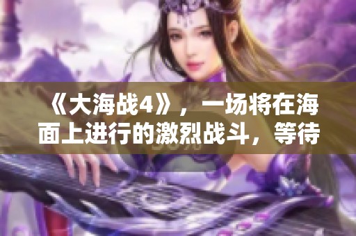 《大海战4》，一场将在海面上进行的激烈战斗，等待着玩家们的参与与挑战