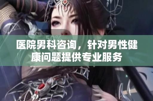 医院男科咨询，针对男性健康问题提供专业服务