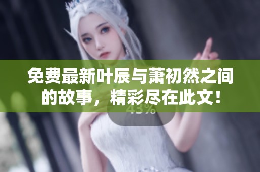 免费最新叶辰与萧初然之间的故事，精彩尽在此文！