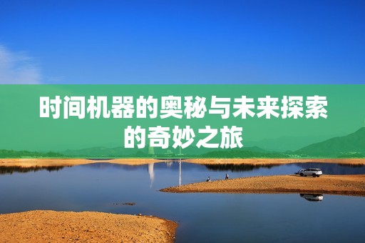 时间机器的奥秘与未来探索的奇妙之旅